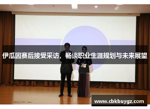 伊瓜因赛后接受采访，畅谈职业生涯规划与未来展望