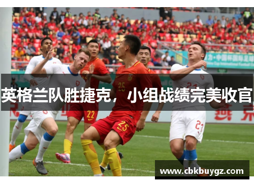 英格兰队胜捷克，小组战绩完美收官