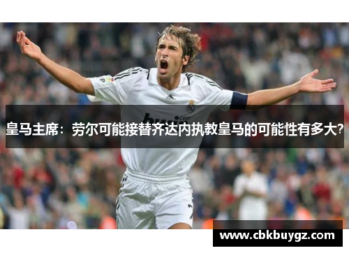 皇马主席：劳尔可能接替齐达内执教皇马的可能性有多大？