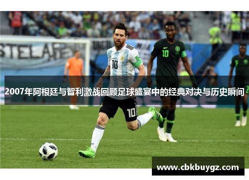 2007年阿根廷与智利激战回顾足球盛宴中的经典对决与历史瞬间
