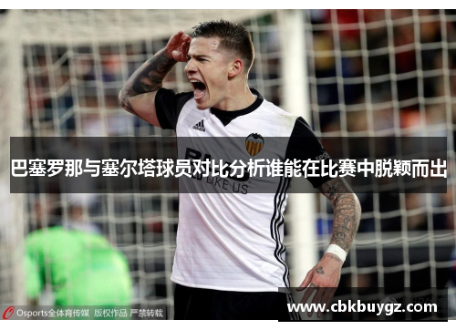 巴塞罗那与塞尔塔球员对比分析谁能在比赛中脱颖而出
