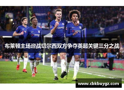布莱顿主场迎战切尔西双方争夺英超关键三分之战