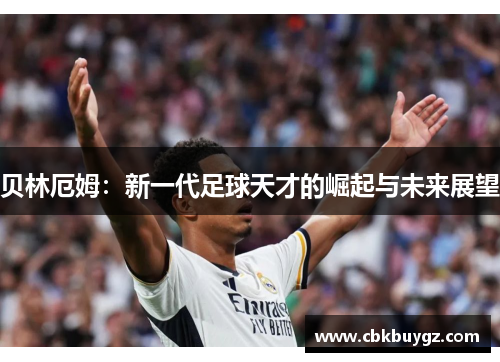 贝林厄姆：新一代足球天才的崛起与未来展望