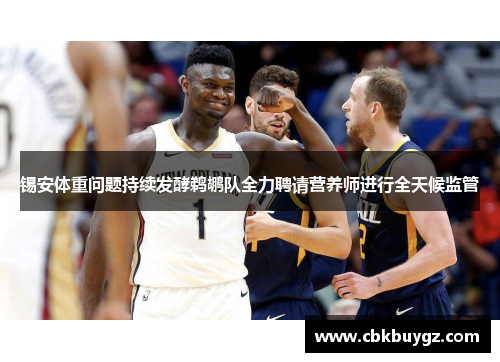 锡安体重问题持续发酵鹈鹕队全力聘请营养师进行全天候监管