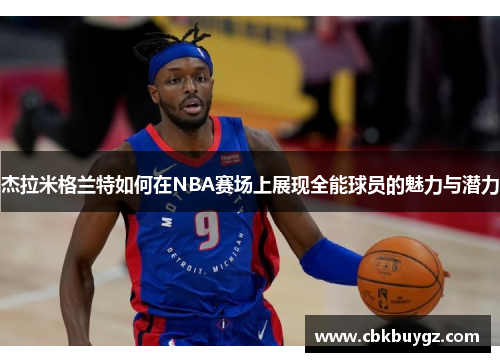 杰拉米格兰特如何在NBA赛场上展现全能球员的魅力与潜力