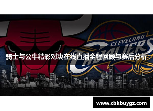 骑士与公牛精彩对决在线直播全程回顾与赛后分析
