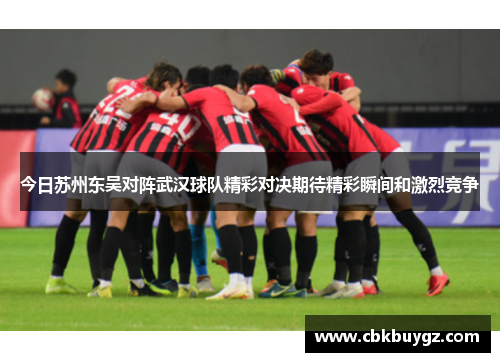 今日苏州东吴对阵武汉球队精彩对决期待精彩瞬间和激烈竞争
